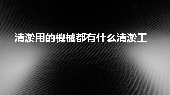 清淤用的機械都有什么清淤工程中的創(chuàng)新技術(shù)：操縱下的效率革新！